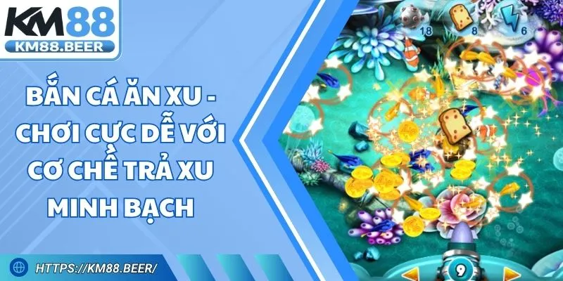 Bắn Cá Ăn Xu - Chơi Cực Dễ Với Cơ Chế Trả Xu Minh Bạch