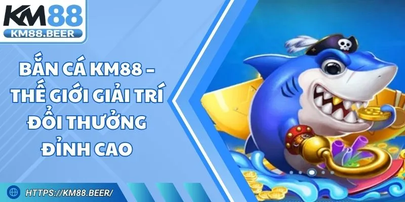 Bắn Cá KM88 – Thế Giới Giải Trí Đổi Thưởng Đỉnh Cao