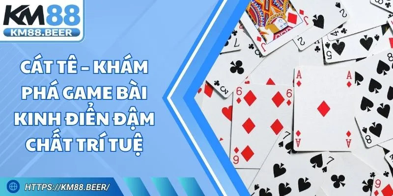 Cát Tê – Khám Phá Game Bài Kinh Điển Đậm Chất Trí Tuệ