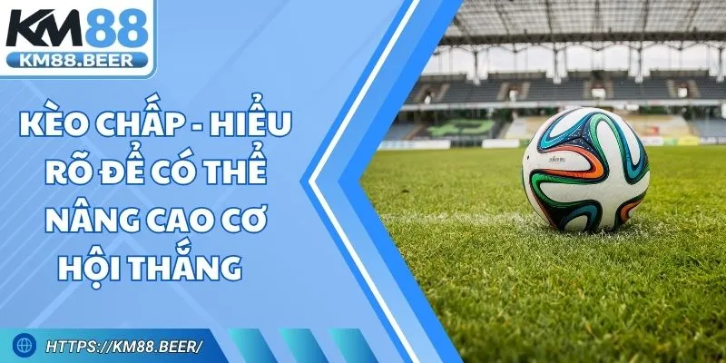 Kèo Chấp - Hiểu Rõ Để Có Thể Nâng Cao Cơ Hội Thắng