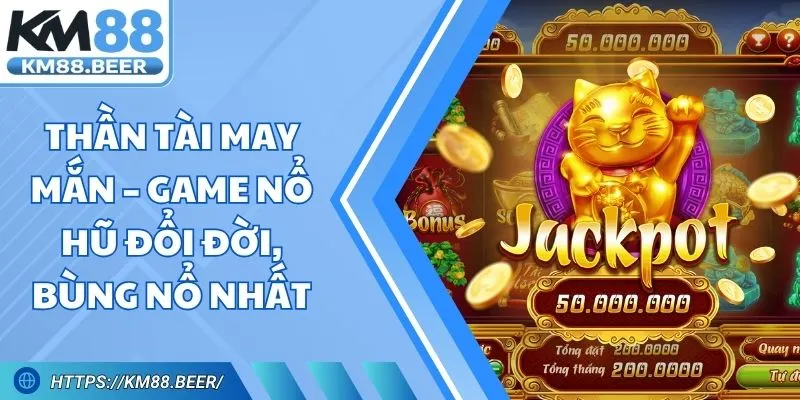 Thần Tài May Mắn – Game Nổ Hũ Đổi Đời, Bùng Nổ Nhất