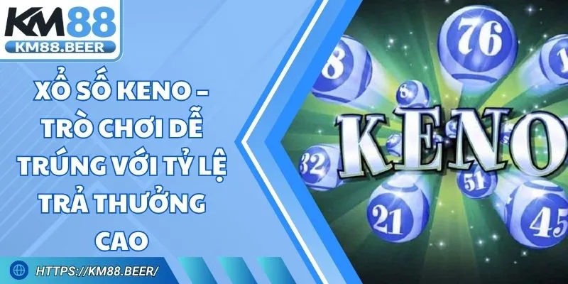 Xổ Số Keno – Trò Chơi Dễ Trúng Với Tỷ Lệ Trả Thưởng Cao